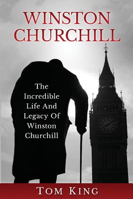 Winston Churchill: The Incredible Life And Legacy Of Winston Churchill - King, Tom