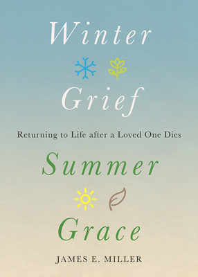 Winter Grief, Summer Grace: Returning to Life after a Loved One Dies - Miller, James E