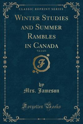 Winter Studies and Summer Rambles in Canada, Vol. 2 of 3 (Classic Reprint) - Jameson, Mrs
