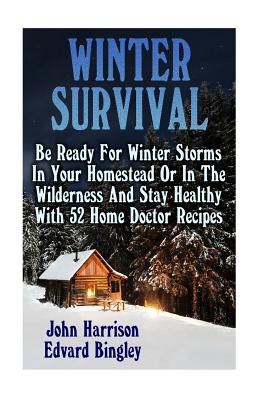 Winter Survival: Be Ready For Winter Storms In Your Homestead Or In The Wilderness And Stay Healthy With 52 Home Doctor Recipes: (Prepper's Guide, Survival Guide, Alternative Medicine, Emergency) - Bingley, Edvard, and Harrison, John