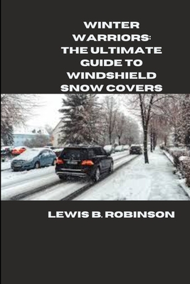 Winter Warriors: The Ultimate Guide to Windshield Snow Covers - Robinson, Lewis B