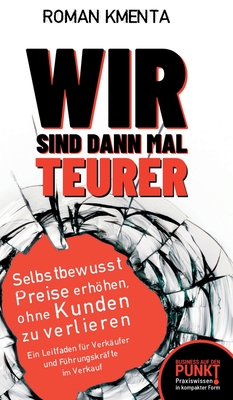 Wir sind dann mal teurer: Selbstbewusst Preise erhhen, ohne Kunden zu verlieren - Ein Leitfaden f?r Verk?ufer und F?hrungskr?fte im Verkauf - Kmenta, Roman