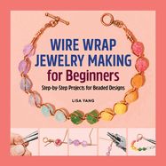 Wire Wrap Jewelry Making for Beginners: Step-By-Step Projects for Beaded Designs