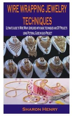 Wire Wrapping Jewelry Techniques: Ultimate guide to Wire Wrap Jewelries with basic techniques and DIY Projects using Pictorial Guide in each Project - Henry, Sharon