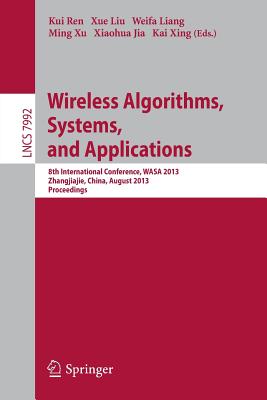 Wireless Algorithms, Systems, and Applications: 8th International Conference, Wasa 2013, Zhangjiajie, China, August 7-10,2013, Proceedings - Ren, Kui (Editor), and Liu, Xue (Editor), and Liang, Weifa (Editor)