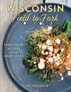 Wisconsin Field to Fork: Farm-Fresh Recipes from the Dairy State
