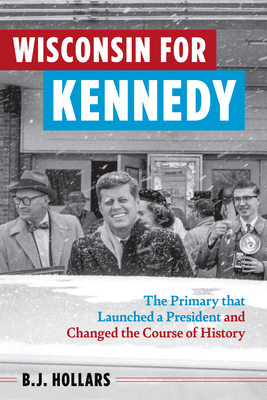 Wisconsin for Kennedy: The Primary That Launched a President and Changed the Course of History - Hollars, B J