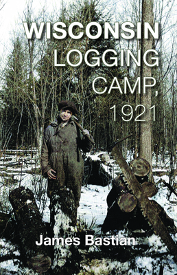Wisconsin Logging Camp, 1921 - Bastian, James