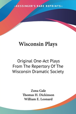 Wisconsin Plays: Original One-Act Plays From The Repertory Of The Wisconsin Dramatic Society - Gale, Zona, and Dickinson, Thomas H, and Leonard, William E