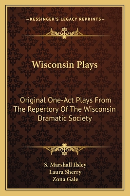 Wisconsin Plays: Original One-Act Plays from the Repertory of the Wisconsin Dramatic Society - Ilsley, S Marshall, and Sherry, Laura, and Gale, Zona (Introduction by)