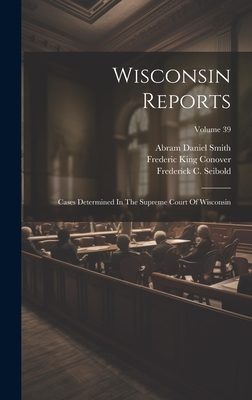 Wisconsin Reports: Cases Determined In The Supreme Court Of Wisconsin; Volume 39 - Court, Wisconsin Supreme, and Abram Daniel Smith (Creator), and Philip Loring Spooner (Creator)