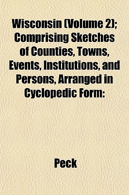 Wisconsin (Volume 2); Comprising Sketches of Counties, Towns, Events, Institutions, and Persons, Arranged in Cyclopedic Form (Paperback) - Peck