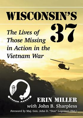 Wisconsin's 37: The Lives of Those Missing in Action in the Vietnam War - Miller, Erin, and Sharpless, John B.