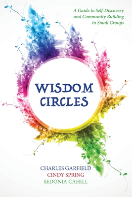 Wisdom Circles: A Guide to Self-Discovery and Community Building in Small Groups - Garfield, Charles, and Spring, Cindy, and Cahill, Sedonia