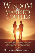 Wisdom for Married Couples: Biblical Insights, Practical Tools, and Thriving in Love and Partnership