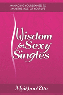 Wisdom for Sexy Singles: Managing Your Sexiness to Make the Most of Your Life