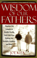 Wisdom of Our Fathers: Timeless Life Lessons on Health, Wealth, God, Golf, Fear, Fishing, Sex, Serenity, Laughter, and Hope