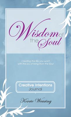 Wisdom of the Soul Creative Intentions Journal: Create the Life You Want with the Joy of Living from the Soul - Wearing, Kerrie a, and McIntosh, Nicola (Designer)