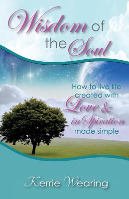 Wisdom of the Soul: How to live life created with Love & inSpiration - Wearing, Kerrie a