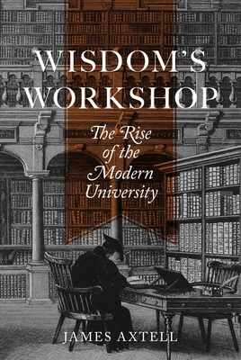 Wisdom's Workshop: The Rise of the Modern University - Axtell, James