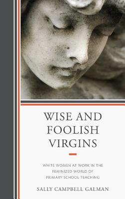 Wise and Foolish Virgins: White Women at Work in the Feminized World of Primary School Teaching - Galman, Sally