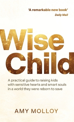 Wise Child: A Practical Guide to Raising Kids with Sensitive Hearts and Smart Souls in a World They Were Reborn to Save - Molloy, Amy