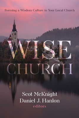 Wise Church: Forming a Wisdom Culture in Your Local Church - McKnight, Scot (Editor), and Hanlon, Daniel J (Editor)