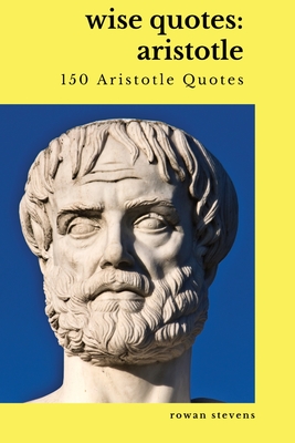 Wise Quotes: Aristotle (150 Aristotle Quotes): Greek Philosophy Quote Collections Aristotle Ethics Physics Poetry - Stevens, Rowan (Compiled by), and Philosopher, Aristotle