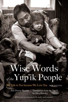 Wise Words of the Yup'ik People: We Talk to You Because We Love You, New Edition - Fienup-Riordan, Ann, and Rearden, Alice (Translated by)