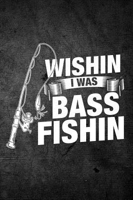 Wishin I Was Bass Fishin: Funny Fish Journal for Men: Blank Lined Notebook for Fisherman to Write Notes & Writing - Journals, Outdoor Chase