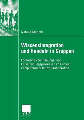 Wissensintegration Und Handeln in Gruppen: Frderung Von Planungs- Und Entscheidungsprozessen Im Kontext Computeruntersttzter Kooperation - Menold, Natalja, and Kleinbeck, Prof Dr Uwe (Foreword by)