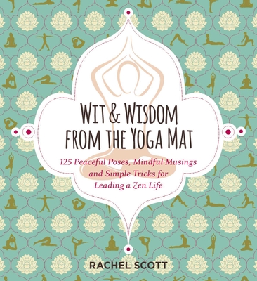 Wit and Wisdom from the Yoga Mat: 125 Peaceful Poses, Mindful Musings, and Simple Tricks for Leading a Zen Life - Scott, Rachel