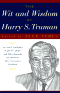 Wit and Wisdom of Harry S. Truman: An A-To-Z Compendium of Quotations - Truman, Harry S, and Ayres, Alex (Editor)