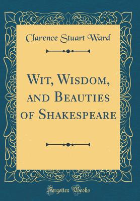 Wit, Wisdom, and Beauties of Shakespeare (Classic Reprint) - Ward, Clarence Stuart