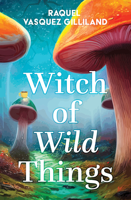 Witch of Wild Things - Gilliland, Raquel Vasquez