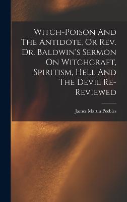 Witch-poison And The Antidote, Or Rev. Dr. Baldwin's Sermon On Witchcraft, Spiritism, Hell And The Devil Re-reviewed - Peebles, James Martin