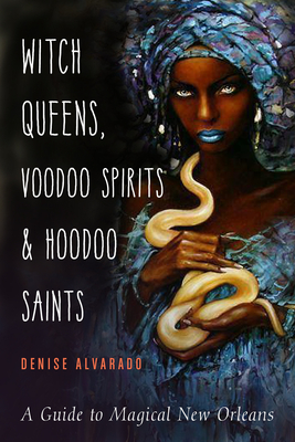 Witch Queens, Voodoo Spirits, and Hoodoo Saints: A Guide to Magical New Orleans - Alvarado, Denise