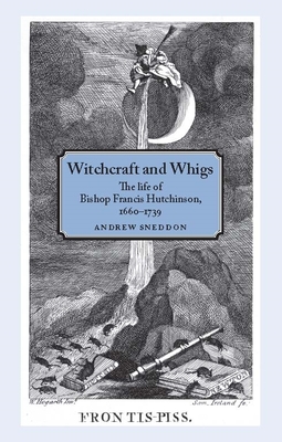 Witchcraft and Whigs: The Life of Bishop Francis Hutchinson (1660-1739) - Sneddon, Andrew