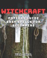 Witchcraft Potions Guide - Easy Spells For Beginners: Unlock the Magic of Witchcraft with Simple Potions and Spells