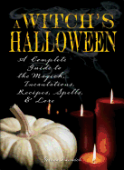 Witch's Halloween: A Complete Guide to the Magick, Incantations, Recipes, Spells, and Lore