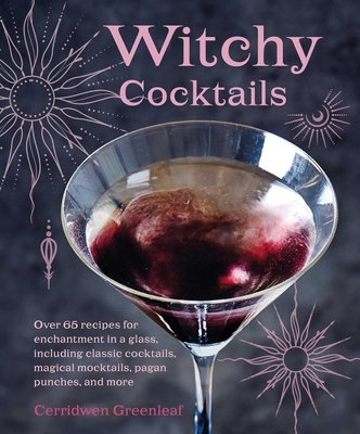 Witchy Cocktails: Over 65 Recipes for Enchantment in a Glass, Including Classic Cocktails, Magical Mocktails, Pagan Punches, and More - Greenleaf, Cerridwen