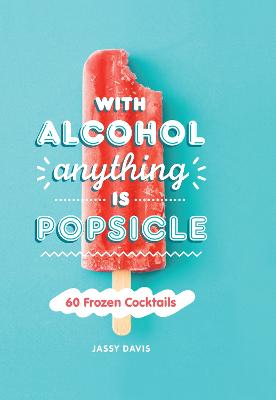 With Alcohol Anything is Popsicle: 60 Frozen Cocktails - Davis, Jassy