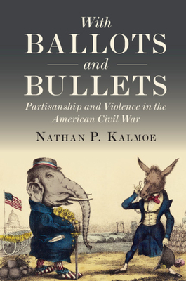 With Ballots and Bullets: Partisanship and Violence in the American Civil War - Kalmoe, Nathan P