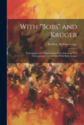 With "Bobs" and Krger: Experiences and Observations of an American War Correspondent in the Field With Both Armies - Unger, Frederic William