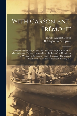With Carson and Frmont: Being the Adventures, in the Years 1842-'43-'44, On Trail Over Mountains and Through Deserts From the East of the Rockies to the West of the Sierras, of Scout Christopher Carson and Lieutenant John Charles Frmont, Leading Th - Sabin, Edwin Legrand, and J B Lippincott Company (Creator)