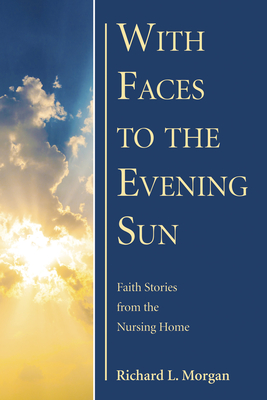With Faces to the Evening Sun: Faith Stories from the Nursing Home - Morgan, Richard L