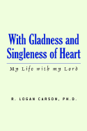 With Gladness and Singleness of Heart - Carson, R Logan Ph D