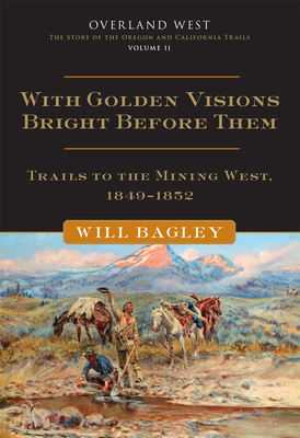 With Golden Visions Bright Before Them: Trails to the Mining West, 1849-1852 - Bagley, Will