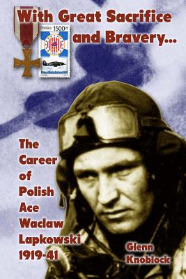 "With Great Sacrifice and Bravery": The Career of Polish Ace Waclaw Lapkowski 1939-41 - Knoblock, Glenn a