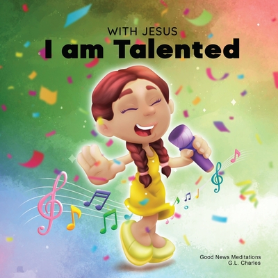 With Jesus I am Talented: A Christian book for kids about God-given talents & abilities; using a bible-based story to help kids understand they can use their gifts to honor God; ages 3-5, 6-8, 8-10 - Charles, G L, and Meditations, Good News